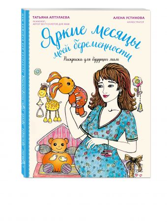 Яркие месяцы моей беременности. Раскраска для будущих мам Яркие месяцы моей беременности. Раскраска для будущих мам Аптулаева Т.Г.
