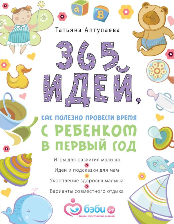 365 идей как полезно провести время с ребенком в первый год 365 идей как полезно провести время с ребенком в первый год Аптулаева Т.Г.