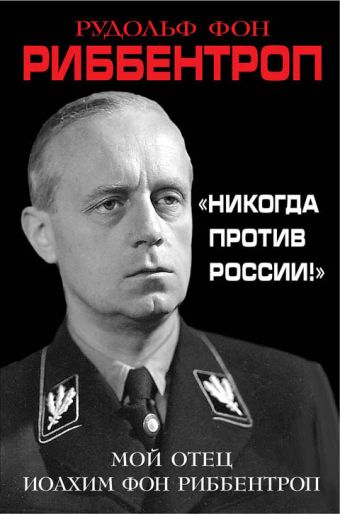 Риббентроп Рудольф фон «Никогда против России!» Мой отец Иоахим фон Риббентроп