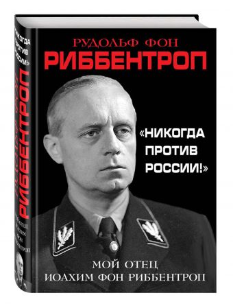 «Никогда против России!» Мой отец Иоахим фон Риббентроп «Никогда против России!» Мой отец Иоахим фон Риббентроп Риббентроп Р.