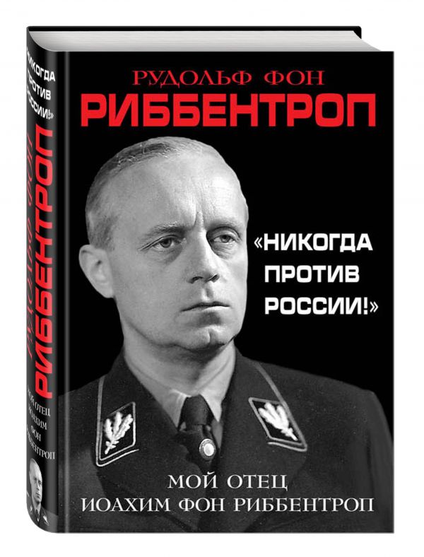 «Никогда против России!» Мой отец Иоахим фон Риббентроп «Никогда против России!» Мой отец Иоахим фон Риббентроп Риббентроп Р.
