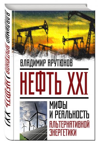 Нефть XXI. Мифы и реальность альтернативной энергетики Нефть XXI. Мифы и реальность альтернативной энергетики Арутюнов В.С.