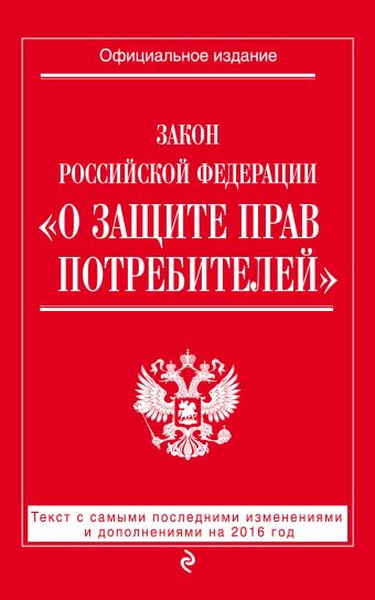 Закон РФ "О защите прав потребителей": текст с самыми посл. изм. и доп. на 2016 год Закон РФ "О защите прав потребителей": текст с самыми посл. изм. и доп. на 2016 год