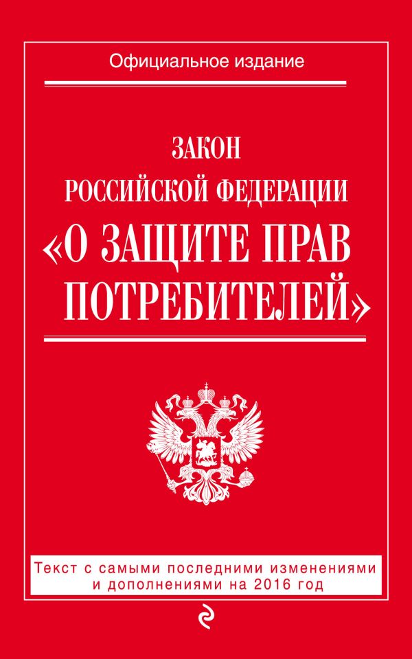 Закон РФ "О защите прав потребителей": текст с самыми посл. изм. и доп. на 2016 год Закон РФ "О защите прав потребителей": текст с самыми посл. изм. и доп. на 2016 год