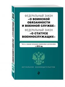 Федеральный закон "О воинской обязанности и военной службе". Федеральный закон "О статусе военнослужащих". Тексты с самыми посл. изм. и доп. на 2016 год