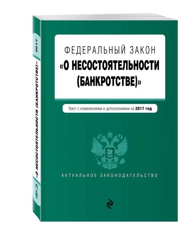 Федеральный закон "О несостоятельности (банкротстве)" : текст с изм. и доп. на 2017 г. Федеральный закон "О несостоятельности (банкротстве)" : текст с изм. и доп. на 2017 г.