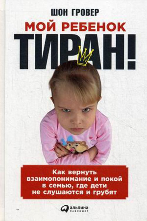 

Мой ребенок – тиран! Как вернуть взаимопонимание и покой в семью, где дети не слушаются и грубят