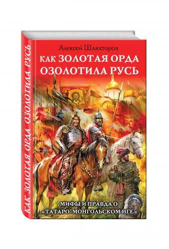 Как Золотая Орда озолотила Русь. Мифы и правда о «татаро-монгольском иге» Как Золотая Орда озолотила Русь. Мифы и правда о «татаро-монгольском иге» Шляхторов А.Г.