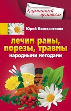 Лечим раны, порезы, травмы народными методами Лечим раны, порезы, травмы народными методами Константинов Ю.