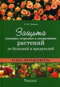 Защита плодовых, огородных и декоративных растений от болезней и вредителей. Атлас-определитель. Защита плодовых, огородных и декоративных растений от болезней и вредителей. Атлас-определитель. Трейвас Л.Ю.