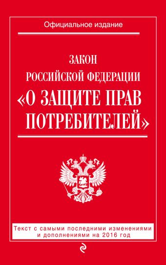 Закон РФ "О защите прав потребителей": текст с самыми последними изм. и доп. на 2016 год Закон РФ "О защите прав потребителей": текст с самыми последними изм. и доп. на 2016 год