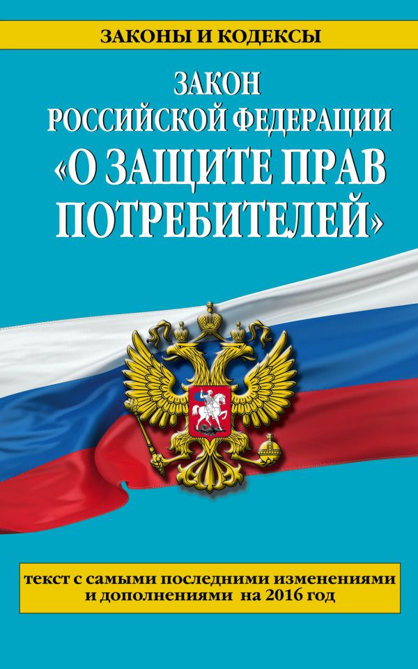 Закон РФ "О защите прав потребителей": текст с самыми последними изм. и доп. на 2016 год Закон РФ "О защите прав потребителей": текст с самыми последними изм. и доп. на 2016 год
