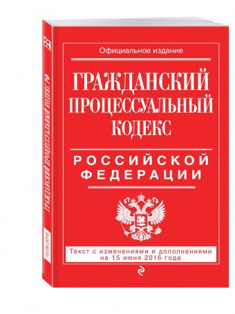 Гражданский процессуальный кодекс Российской Федерации : текст с изм. и доп. на 15 июня 2016 г. Гражданский процессуальный кодекс Российской Федерации : текст с изм. и доп. на 15 июня 2016 г.