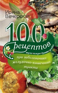 100 рецептов при заболеваниях желудочно-кишечного тракта 100 рецептов при заболеваниях желудочно-кишечного тракта Вечерская И