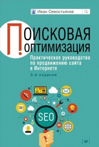 Поисковая оптимизация. Практическое руководство по продвижению сайта в Интернете. 3-е изд. Поисковая оптимизация. Практическое руководство по продвижению сайта в Интернете. 3-е изд. Севостьянов И О