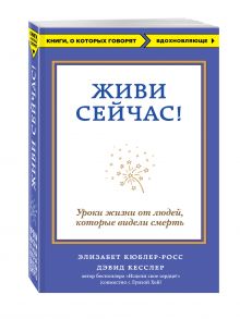 Живи сейчас! Уроки жизни от людей, которые видели смерть
