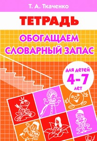 Обогащаем словарный запас (для детей 4-7 лет). Рабочая тетрадь Обогащаем словарный запас (для детей 4-7 лет). Рабочая тетрадь Ткаченко Е.