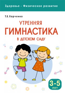 Здоровье. Физическое развитие. Утренняя гимнастика в детском саду. 3-5 лет Здоровье. Физическое развитие. Утренняя гимнастика в детском саду. 3-5 лет Харченко Т. Е.