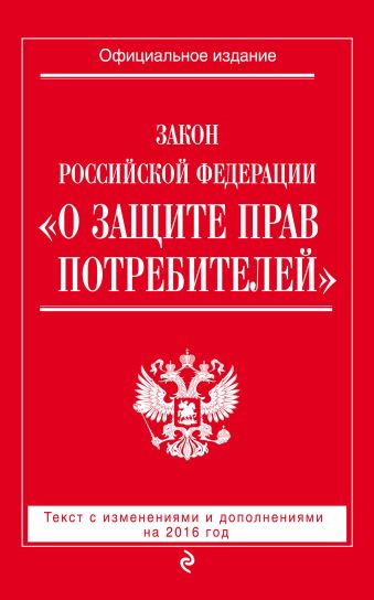 Закон РФ "О защите прав потребителей" с изм. и доп. на 2016 год Закон РФ "О защите прав потребителей" с изм. и доп. на 2016 год