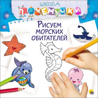 ШКОЛА ПОЧЕМУЧКИ. РИСУЕМ МОРСКИХ ОБИТАТЕЛЕЙ ШКОЛА ПОЧЕМУЧКИ. РИСУЕМ МОРСКИХ ОБИТАТЕЛЕЙ