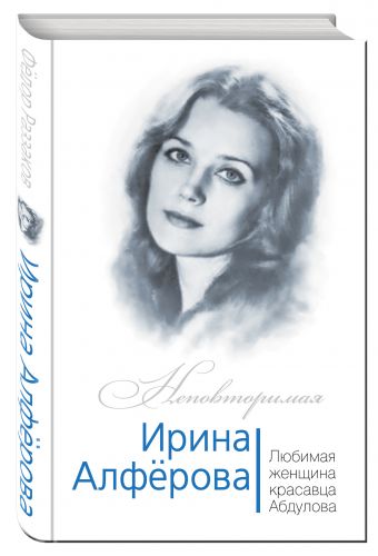 Ирина Алферова. Любимая женщина Александра Абдулова Ирина Алферова. Любимая женщина Александра Абдулова Раззаков Ф.И.