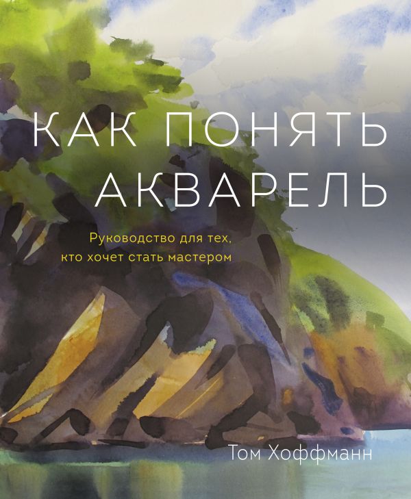 Как понять акварель. Руководство для тех, кто хочет стать мастером Как понять акварель. Руководство для тех, кто хочет стать мастером Хоффманн Т.