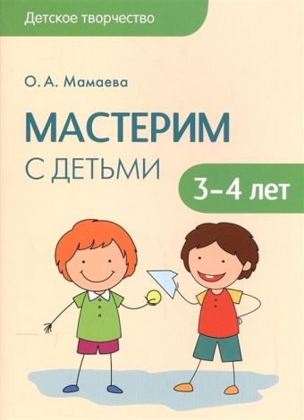 Детское творчество. Мастерим с детьми 3-4 лет Детское творчество. Мастерим с детьми 3-4 лет Мамаева О.А.