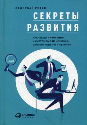 Секреты развития: Как, чередуя инновации и системные изменения, развивать лидерство и управление Секреты развития: Как, чередуя инновации и системные изменения, развивать лидерство и управление Рятов К.