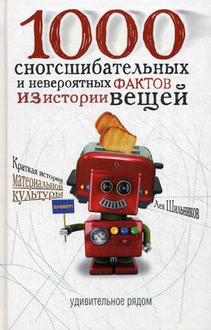 1000 сногсшибательных и невероятных фактов из истории вещей. Шильников Л. 1000 сногсшибательных и невероятных фактов из истории вещей. Шильников Л. Шильников Л.