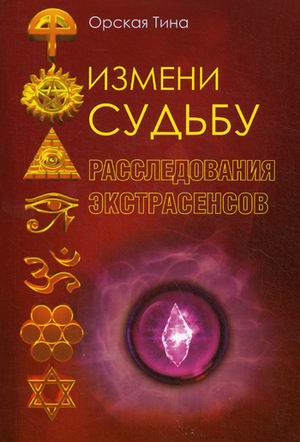 Измени судьбу. Расследования экстрасенсов. Орская Т.Д. Измени судьбу. Расследования экстрасенсов. Орская Т.Д. Орская Т.Д.