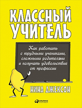 Классный учитель: Как работать с трудными учениками, сложными родителями и получать удовольствие от профессии Классный учитель: Как работать с трудными учениками, сложными родителями и получать удовольствие от профессии