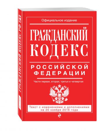 Гражданский кодекс Российской Федерации. Части первая, вторая, третья и четвертая : текст с изм. и доп. на 20 ноября 2016 г. Гражданский кодекс Российской Федерации. Части первая, вторая, третья и четвертая : текст с изм. и доп. на 20 ноября 2016 г.