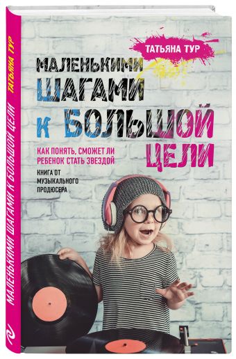 Маленькими шагами к большой цели. Как понять, сможет ли ребенок стать звездой. Книга от музыкального продюсера Маленькими шагами к большой цели. Как понять, сможет ли ребенок стать звездой. Книга от музыкального продюсера Тур Т.