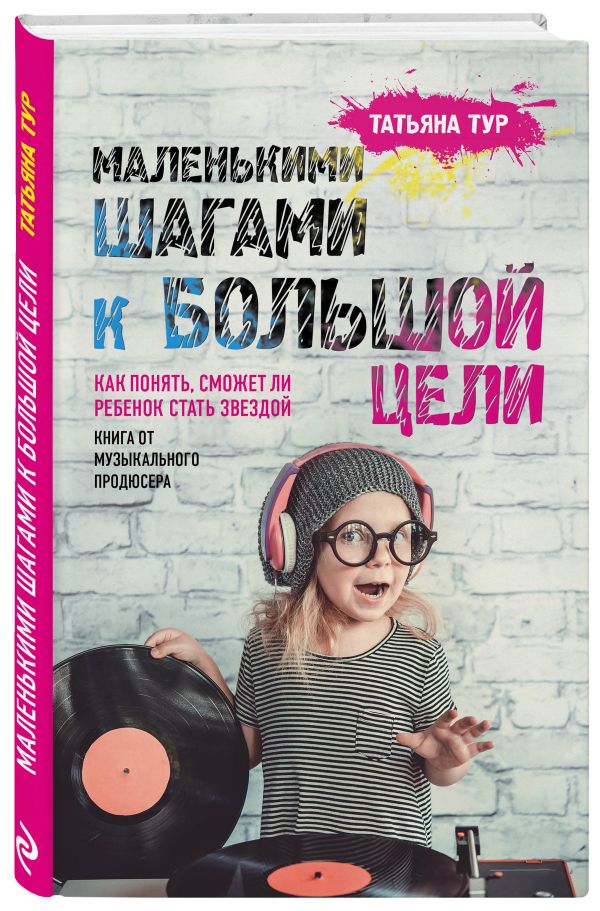 Маленькими шагами к большой цели. Как понять, сможет ли ребенок стать звездой. Книга от музыкального продюсера Маленькими шагами к большой цели. Как понять, сможет ли ребенок стать звездой. Книга от музыкального продюсера Тур Т.