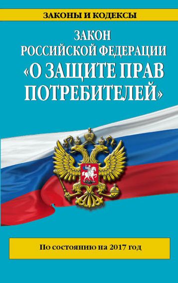 Закон РФ "О защите прав потребителей": по состоянию на 2017 год Закон РФ "О защите прав потребителей": по состоянию на 2017 год