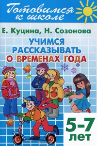 Учимся рассказывать о временах года 5-7 лет. Готовимся к школе Учимся рассказывать о временах года 5-7 лет. Готовимся к школе Куцина Е., Созонова Н.