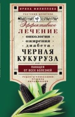 Черная кукуруза, или Панацея от всех болезней. Эффективное лечение онкологии, ожирения, диабета. Черная кукуруза, или Панацея от всех болезней. Эффективное лечение онкологии, ожирения, диабета. Филиппова И.А.