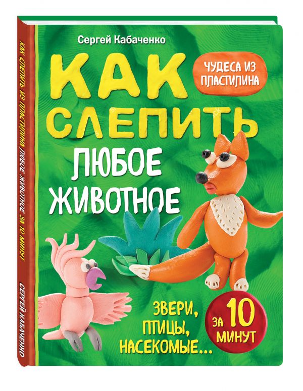 Как слепить из пластилина любое животное за 10 минут. Звери, птицы, насекомые... Как слепить из пластилина любое животное за 10 минут. Звери, птицы, насекомые... Кабаченко С.