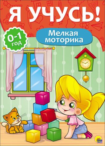 Я УЧУСЬ! ДЛЯ ДЕТЕЙ ОТ 0 ДО 1 ГОДА. МЕЛКАЯ МОТОРИКА Я УЧУСЬ! ДЛЯ ДЕТЕЙ ОТ 0 ДО 1 ГОДА. МЕЛКАЯ МОТОРИКА