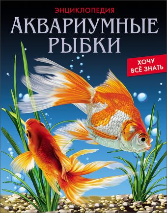 ЭНЦИКЛОПЕДИЯ. ХОЧУ ВСЁ ЗНАТЬ. АКВАРИУМНЫЕ РЫБКИ ЭНЦИКЛОПЕДИЯ. ХОЧУ ВСЁ ЗНАТЬ. АКВАРИУМНЫЕ РЫБКИ
