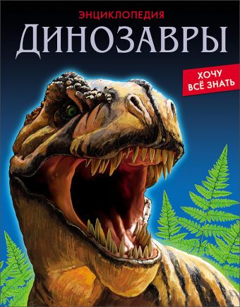 ЭНЦИКЛОПЕДИЯ. ХОЧУ ВСЁ ЗНАТЬ. ДИНОЗАВРЫ ЭНЦИКЛОПЕДИЯ. ХОЧУ ВСЁ ЗНАТЬ. ДИНОЗАВРЫ
