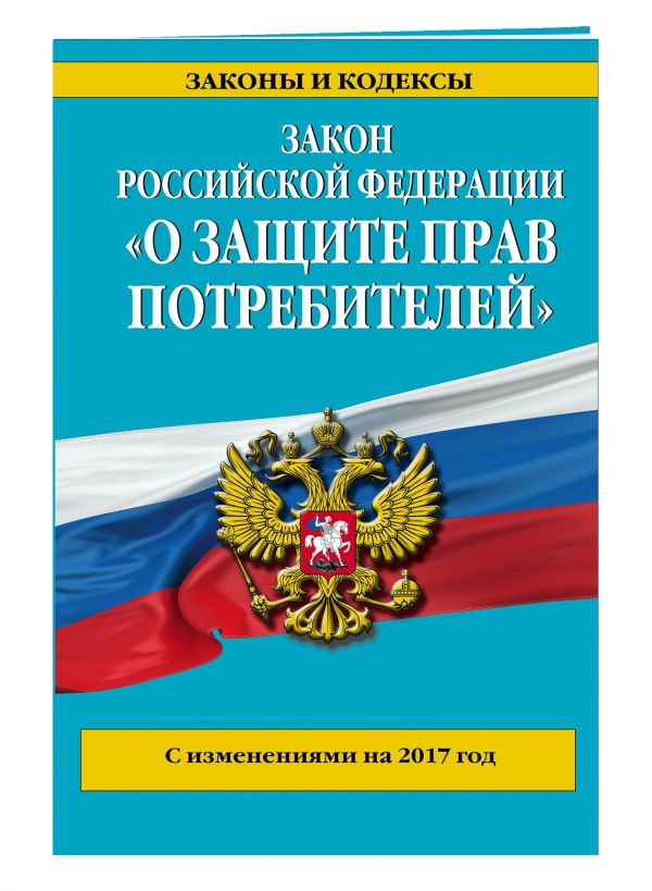 Закон РФ "О защите прав потребителей": с изм. на 2017 год Закон РФ "О защите прав потребителей": с изм. на 2017 год