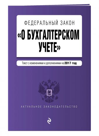 Федеральный закон "О бухгалтерском учете": текст с изм. и доп. на 2017 год Федеральный закон "О бухгалтерском учете": текст с изм. и доп. на 2017 год