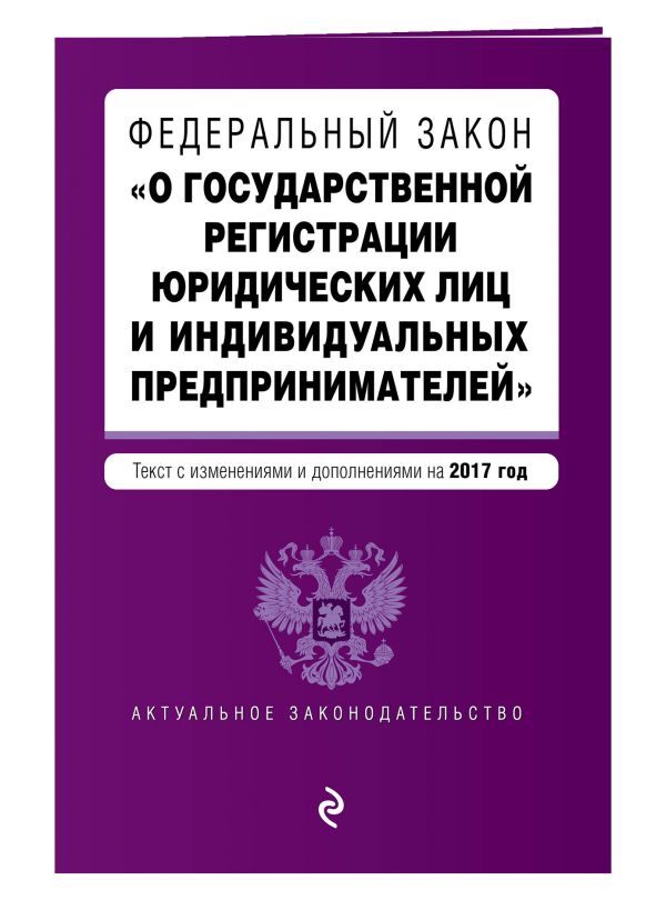 Федеральный закон "О государственной регистрации юридических лиц и индивидуальных предпринимателей". Текст с изменениями и дополнениями на 2017 г. Федеральный закон "О государственной регистрации юридических лиц и индивидуальных предпринимателей". Текст с изменениями и дополнениями на 2017 г.