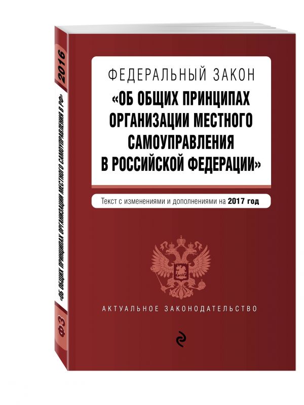 Федеральный закон "Об общих принципах организации местного самоуправления в Российской Федерации". Текст с изм. и доп. на 2017 год Федеральный закон "Об общих принципах организации местного самоуправления в Российской Федерации". Текст с изм. и доп. на 2017 год