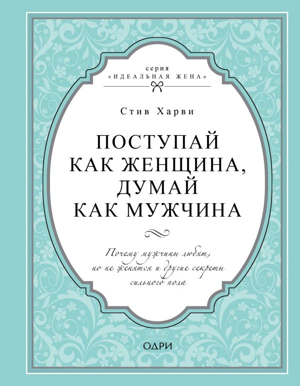 Харви Стив - Поступай как женщина, думай как мужчина. Почему мужчины любят, но не женятся и другие секреты сильного пола