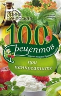 100 рецептов при панкреатите. Вкусно, полезно, душевно, целебно 100 рецептов при панкреатите. Вкусно, полезно, душевно, целебно Вечерская И