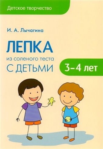 Детское творчество. Лепка из соленого теста с детьми 3-4 лет Детское творчество. Лепка из соленого теста с детьми 3-4 лет Лычагина И. А.