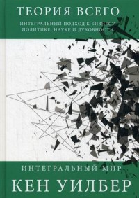 Теория всего. Интегральный подход к бизнесу, политике, науке и духовности. (Интегральный мир). Уилбер К. Теория всего. Интегральный подход к бизнесу, политике, науке и духовности. (Интегральный мир). Уилбер К. Уилбер К.