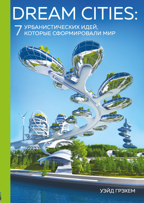 Zakazat.ru: Dream Cities: 7 урбанистических идей, которые сформировали мир. Грэхем Уэйд